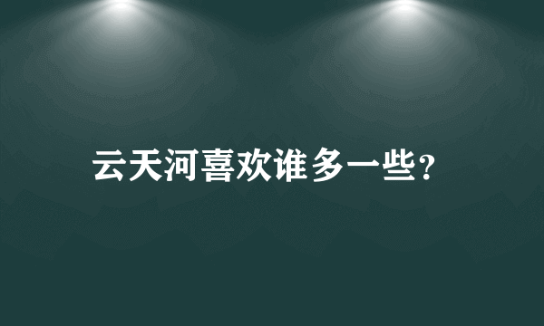 云天河喜欢谁多一些？