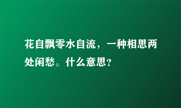 花自飘零水自流，一种相思两处闲愁。什么意思？