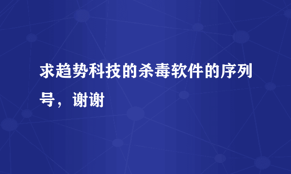 求趋势科技的杀毒软件的序列号，谢谢