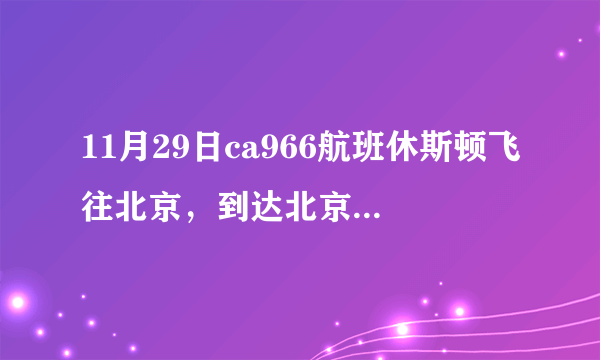 11月29日ca966航班休斯顿飞往北京，到达北京的时间是几号几点呢。