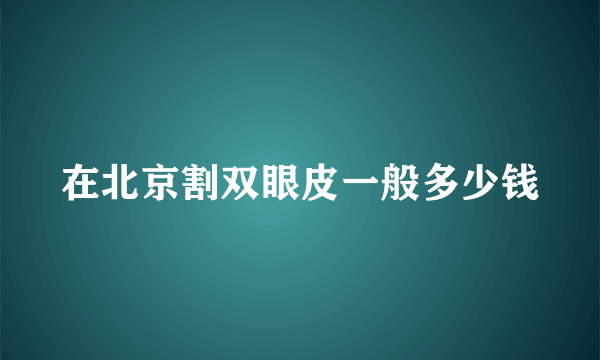 在北京割双眼皮一般多少钱