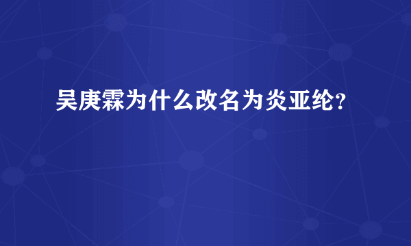 吴庚霖为什么改名为炎亚纶？