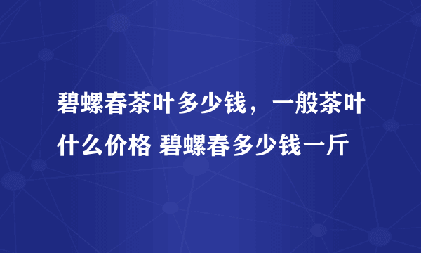 碧螺春茶叶多少钱，一般茶叶什么价格 碧螺春多少钱一斤