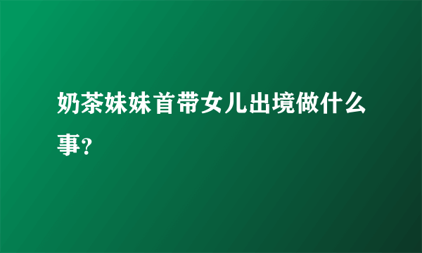 奶茶妹妹首带女儿出境做什么事？