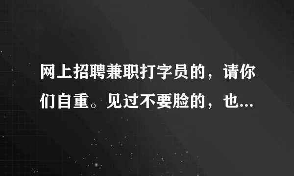 网上招聘兼职打字员的，请你们自重。见过不要脸的，也没见过像你们那样不要脸的。