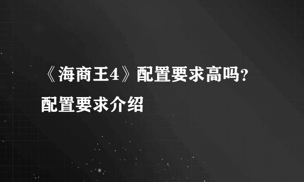 《海商王4》配置要求高吗？配置要求介绍