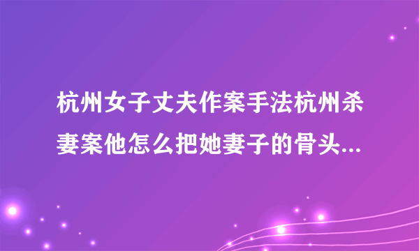 杭州女子丈夫作案手法杭州杀妻案他怎么把她妻子的骨头拿到外面的？