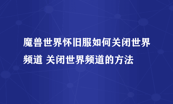 魔兽世界怀旧服如何关闭世界频道 关闭世界频道的方法