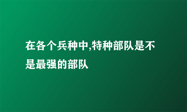 在各个兵种中,特种部队是不是最强的部队