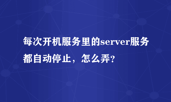 每次开机服务里的server服务都自动停止，怎么弄？