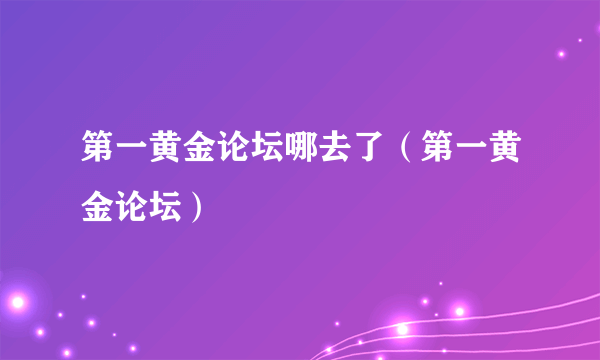 第一黄金论坛哪去了（第一黄金论坛）