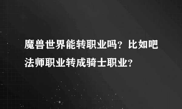 魔兽世界能转职业吗？比如吧法师职业转成骑士职业？