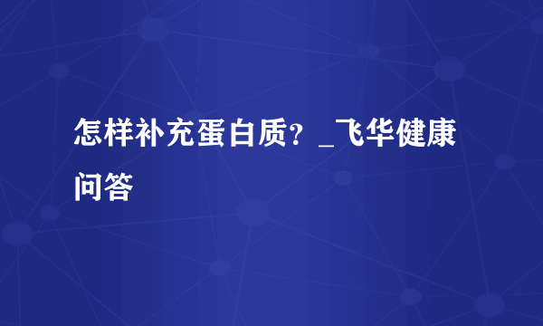 怎样补充蛋白质？_飞华健康问答