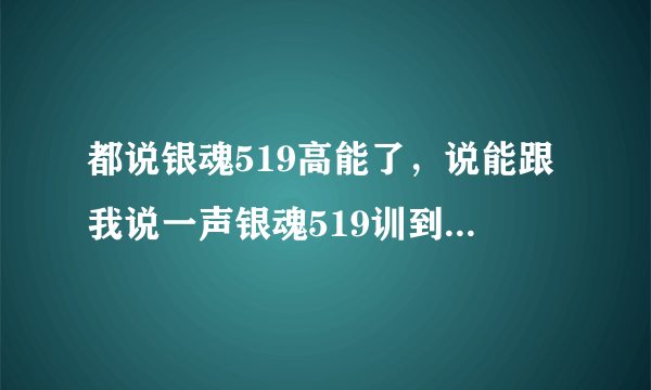 都说银魂519高能了，说能跟我说一声银魂519训到底要从哪集开始看呢？