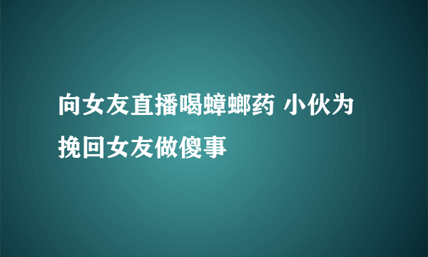 向女友直播喝蟑螂药 小伙为挽回女友做傻事