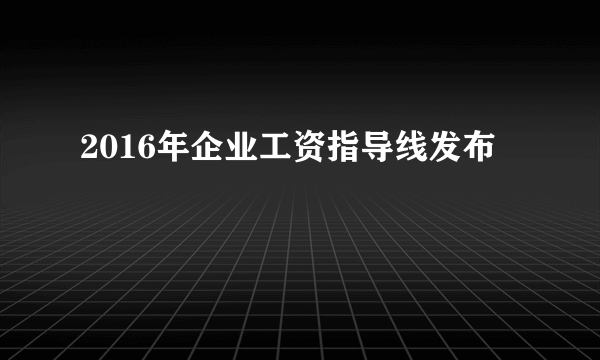 2016年企业工资指导线发布