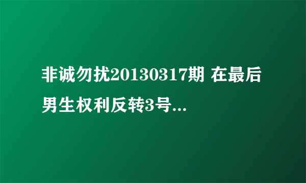 非诚勿扰20130317期 在最后男生权利反转3号女嘉宾董家敏给3号男嘉宾刘文表白时候那一首插曲叫什么 要歌名