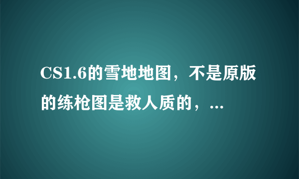 CS1.6的雪地地图，不是原版的练枪图是救人质的，很久以前就玩过，貌似也是cs1.6官方的，我记得