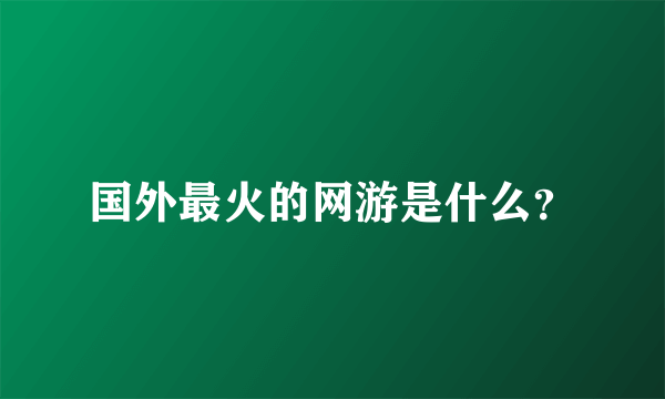 国外最火的网游是什么？