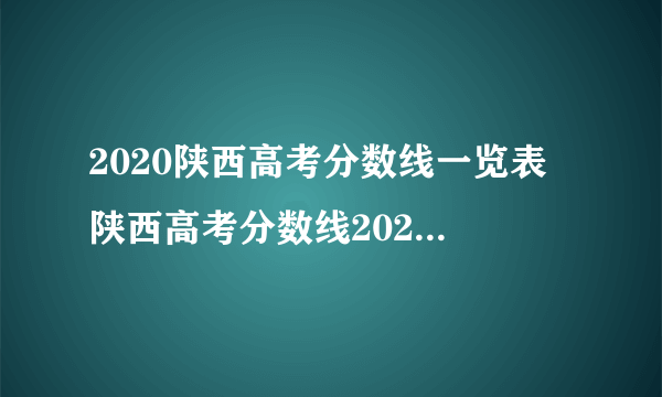 2020陕西高考分数线一览表 陕西高考分数线2020最新分布表