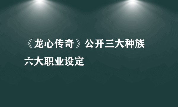 《龙心传奇》公开三大种族 六大职业设定