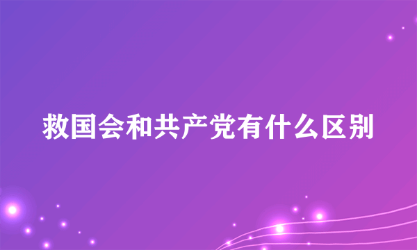 救国会和共产党有什么区别