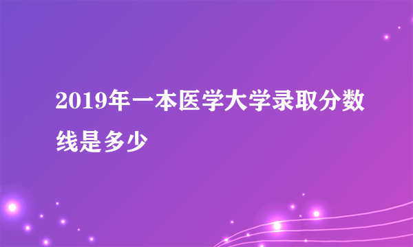 2019年一本医学大学录取分数线是多少