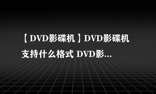 【DVD影碟机】DVD影碟机支持什么格式 DVD影碟机术语与基础知识