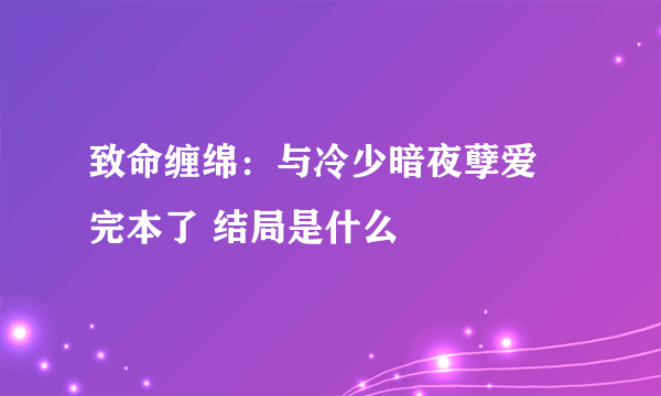 致命缠绵：与冷少暗夜孽爱 完本了 结局是什么