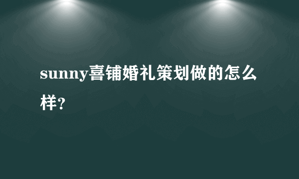 sunny喜铺婚礼策划做的怎么样？