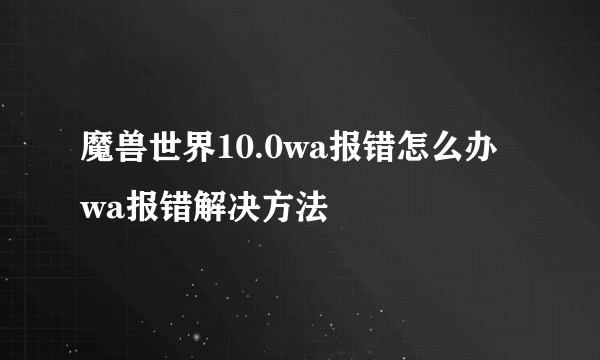 魔兽世界10.0wa报错怎么办 wa报错解决方法