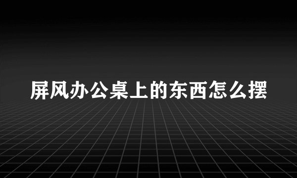 屏风办公桌上的东西怎么摆