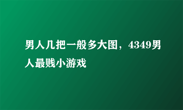 男人几把一般多大图，4349男人最贱小游戏