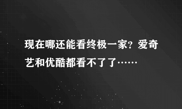 现在哪还能看终极一家？爱奇艺和优酷都看不了了……