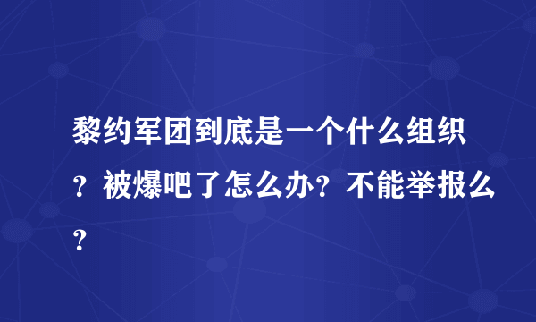 黎约军团到底是一个什么组织？被爆吧了怎么办？不能举报么？