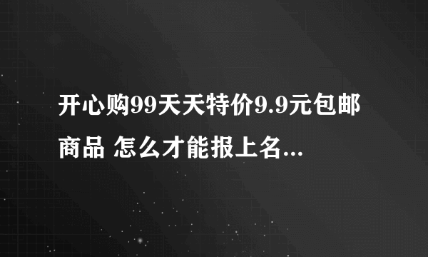 开心购99天天特价9.9元包邮商品 怎么才能报上名 说事免...