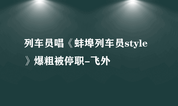 列车员唱《蚌埠列车员style》爆粗被停职-飞外