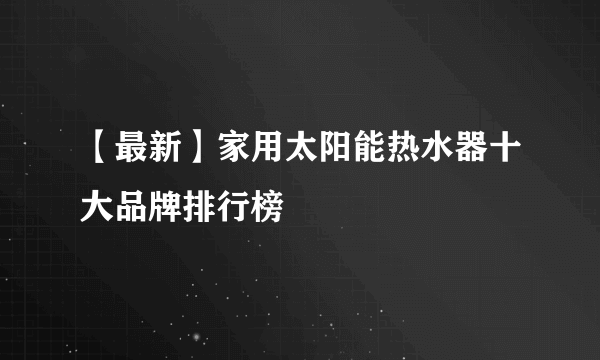 【最新】家用太阳能热水器十大品牌排行榜