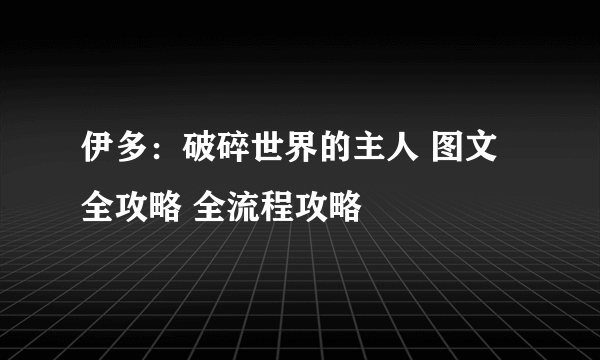 伊多：破碎世界的主人 图文全攻略 全流程攻略