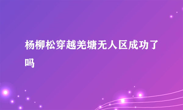 杨柳松穿越羌塘无人区成功了吗