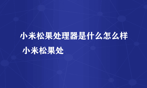 小米松果处理器是什么怎么样 小米松果处