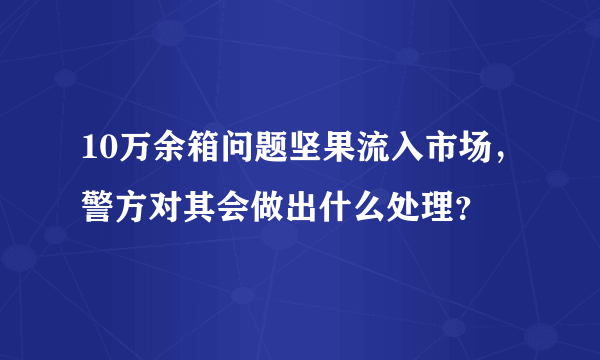 10万余箱问题坚果流入市场，警方对其会做出什么处理？