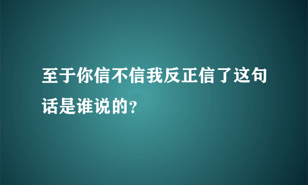 至于你信不信我反正信了这句话是谁说的？