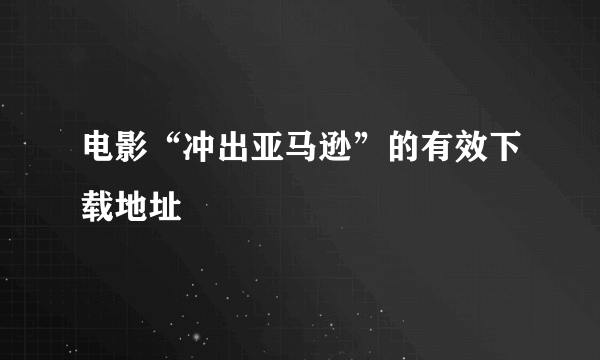 电影“冲出亚马逊”的有效下载地址