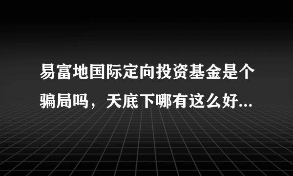 易富地国际定向投资基金是个骗局吗，天底下哪有这么好的事，他用什么赚钱啊。