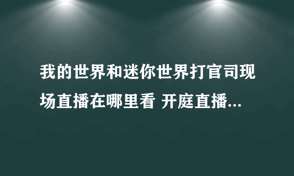 我的世界和迷你世界打官司现场直播在哪里看 开庭直播地址介绍