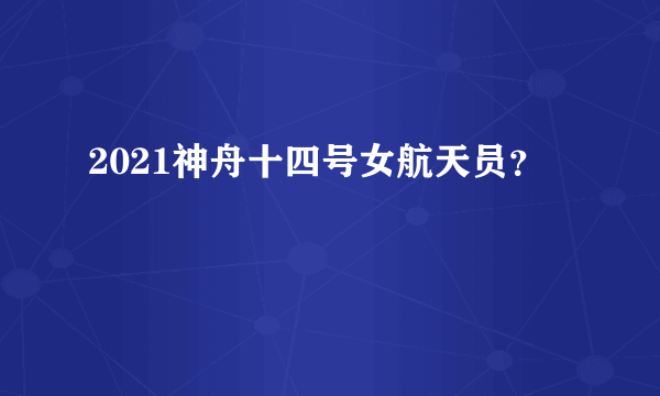 2021神舟十四号女航天员？