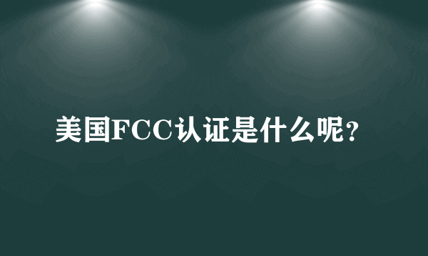 美国FCC认证是什么呢？