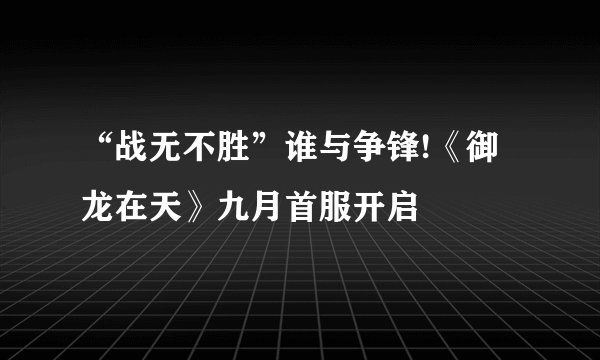 “战无不胜”谁与争锋!《御龙在天》九月首服开启