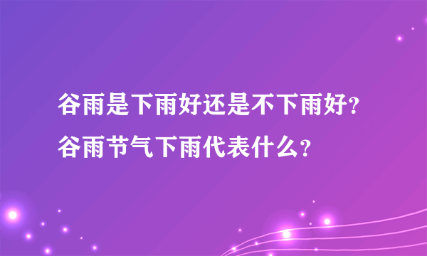 谷雨是下雨好还是不下雨好？谷雨节气下雨代表什么？